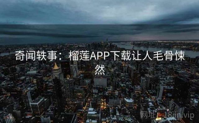 奇闻轶事：榴莲APP下载让人毛骨悚然