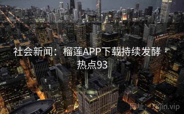 社会新闻：榴莲APP下载持续发酵 · 热点93