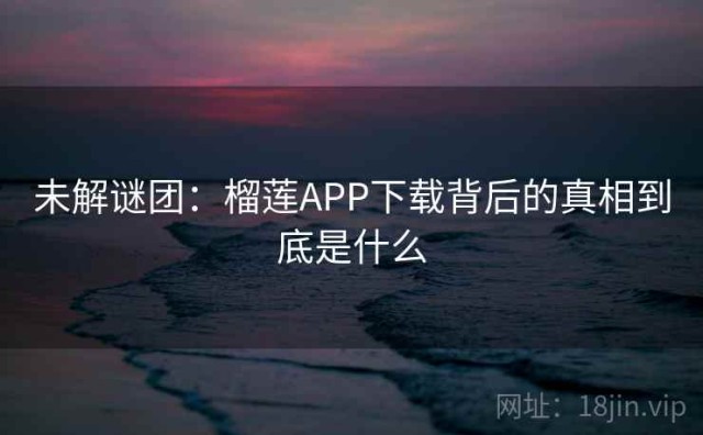 未解谜团：榴莲APP下载背后的真相到底是什么