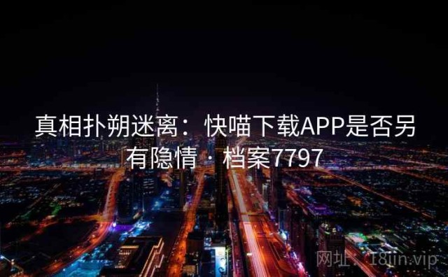 真相扑朔迷离：快喵下载APP是否另有隐情 · 档案7797