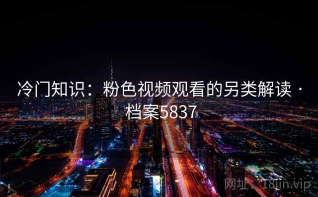 冷门知识：粉色视频观看的另类解读 · 档案5837
