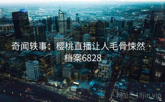 奇闻轶事：樱桃直播让人毛骨悚然 · 档案6828