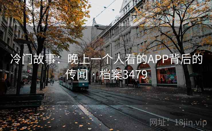冷门故事:晚上一个人看的APP背后的传闻 · 档案3479 冷门故事:晚上一个人看的APP背后的传闻 · 档案3479
