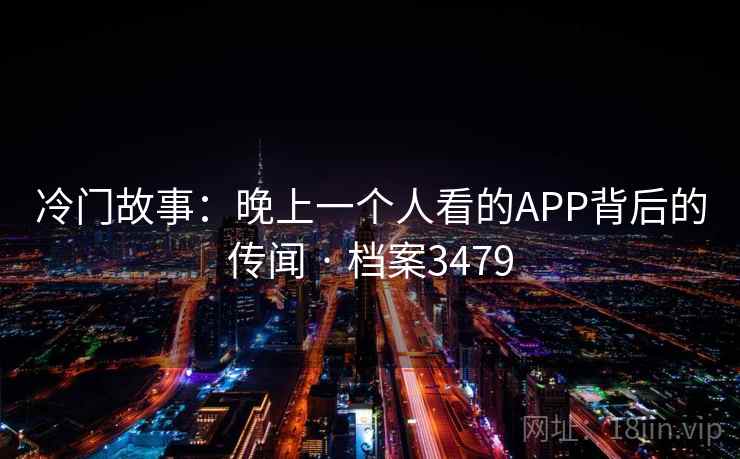 冷门故事:晚上一个人看的APP背后的传闻 · 档案3479 冷门故事:晚上一个人看的APP背后的传闻 · 档案3479