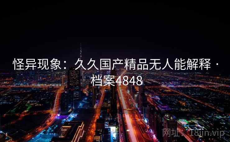 怪异现象:久久国产精品无人能解释 · 档案4848 怪异现象:久久国产精品无人能解释 · 档案4848