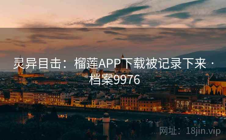 灵异目击:榴莲APP下载被记录下来 · 档案9976 灵异目击:榴莲APP下载被记录下来 · 档案9976