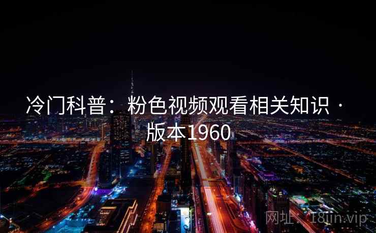 冷门科普:粉色视频观看相关知识 · 版本1960 冷门科普:粉色视频观看相关知识 · 版本1960