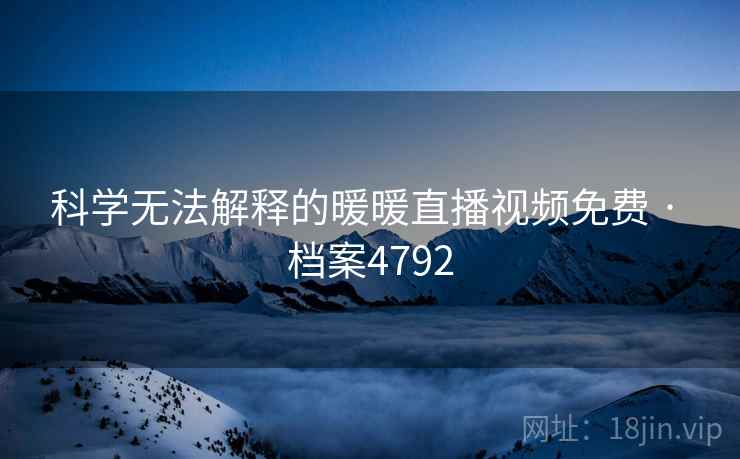 科学无法解释的暖暖直播视频免费 · 档案4792 科学无法解释的暖暖直播视频免费 · 档案4792