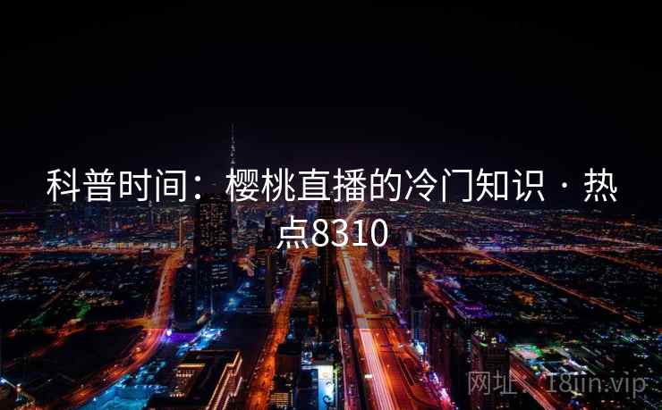 科普时间：樱桃直播的冷门知识 · 热点8310
