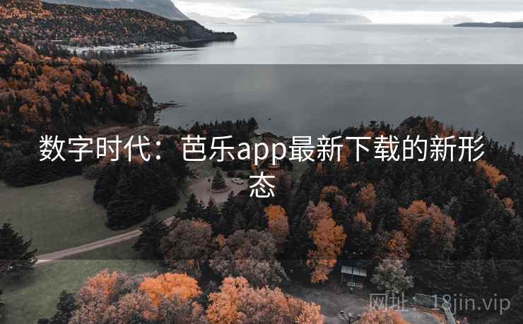 数字时代:芭乐app最新下载的新形态 数字时代:芭乐app最新下载的新形态