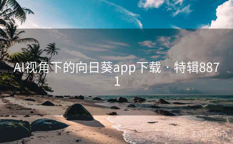 AI视角下的向日葵app下载 · 特辑8871 AI视角下的向日葵app下载 · 特辑8871