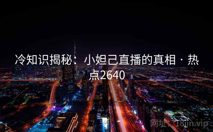 冷知识揭秘:小妲己直播的真相 · 热点2640 冷知识揭秘:小妲己直播的真相 · 热点2640