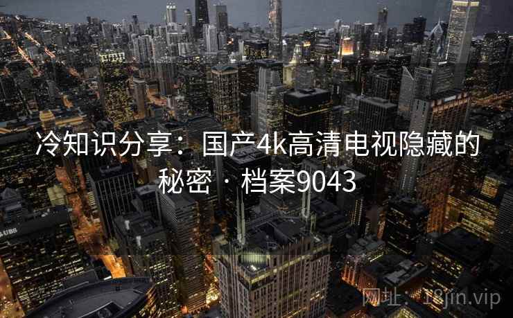 冷知识分享：国产4k高清电视隐藏的秘密 · 档案9043