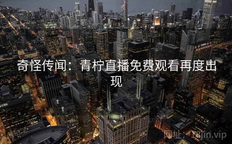 奇怪传闻：青柠直播免费观看再度出现