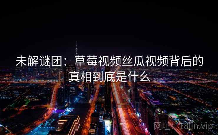 未解谜团：草莓视频丝瓜视频背后的真相到底是什么