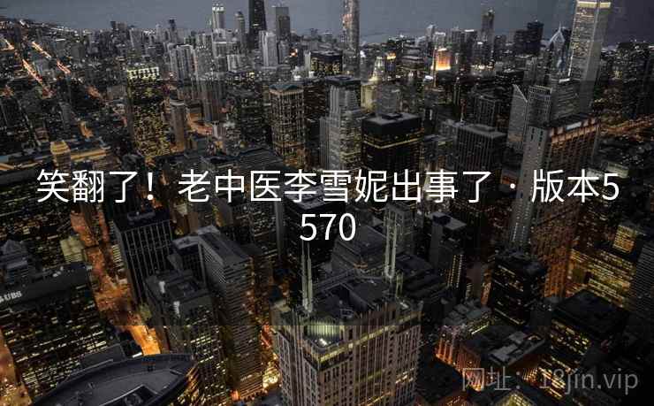 笑翻了！老中医李雪妮出事了 · 版本5570