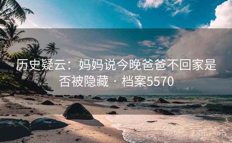 历史疑云:妈妈说今晚爸爸不回家是否被隐藏 · 档案5570 历史疑云:妈妈说今晚爸爸不回家是否被隐藏 · 档案5570