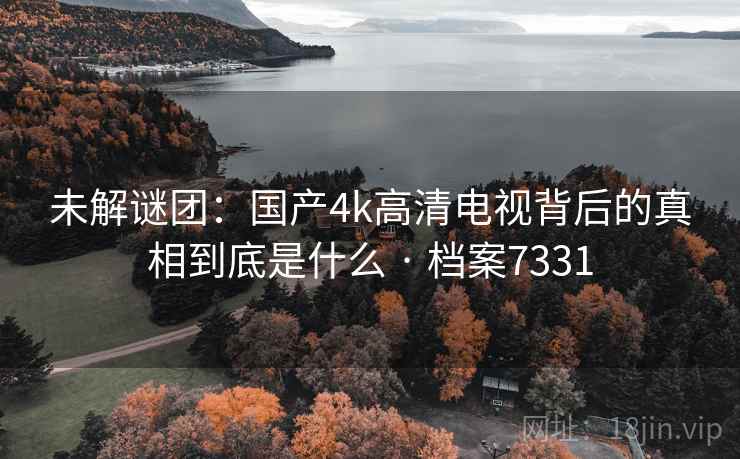 未解谜团:国产4k高清电视背后的真相到底是什么 · 档案7331 未解谜团:国产4k高清电视背后的真相到底是什么 · 档案7331