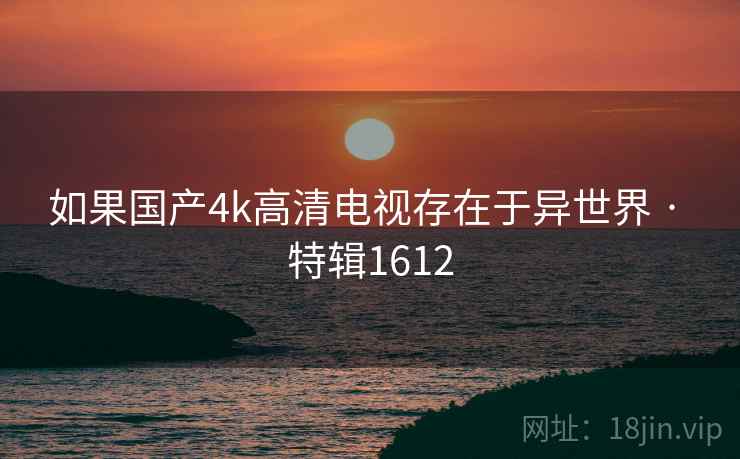 如果国产4k高清电视存在于异世界 · 特辑1612 如果国产4k高清电视存在于异世界 · 特辑1612