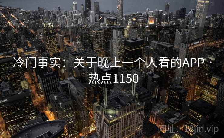 冷门事实:关于晚上一个人看的APP · 热点1150 冷门事实:关于晚上一个人看的APP · 热点1150