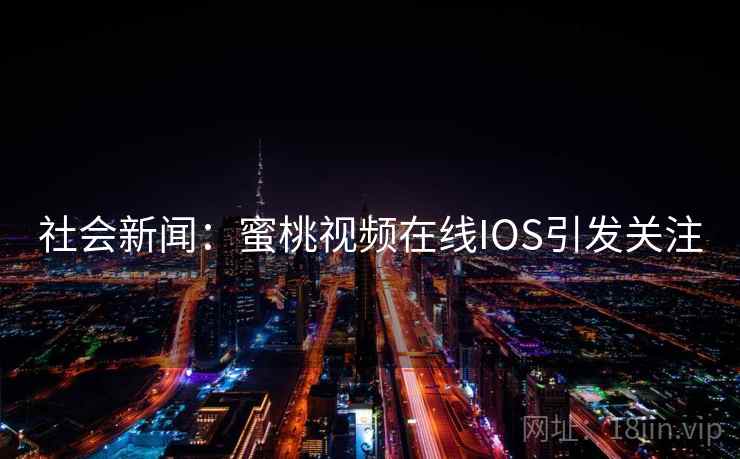 社会新闻：蜜桃视频在线IOS引发关注