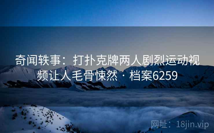 奇闻轶事:打扑克牌两人剧烈运动视频让人毛骨悚然 · 档案6259 奇闻轶事:打扑克牌两人剧烈运动视频让人毛骨悚然 · 档案6259
