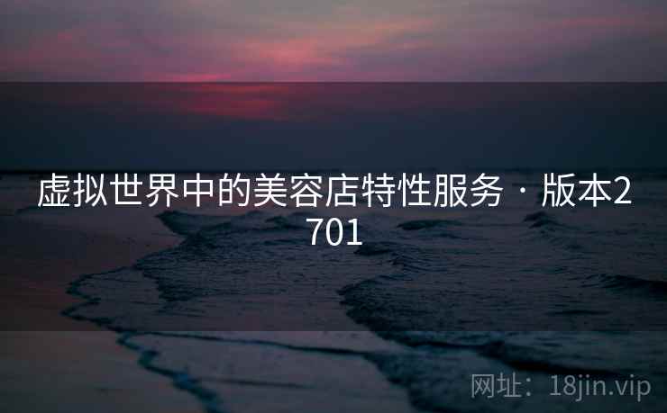 虚拟世界中的美容店特性服务 · 版本2701 虚拟世界中的美容店特性服务 · 版本2701