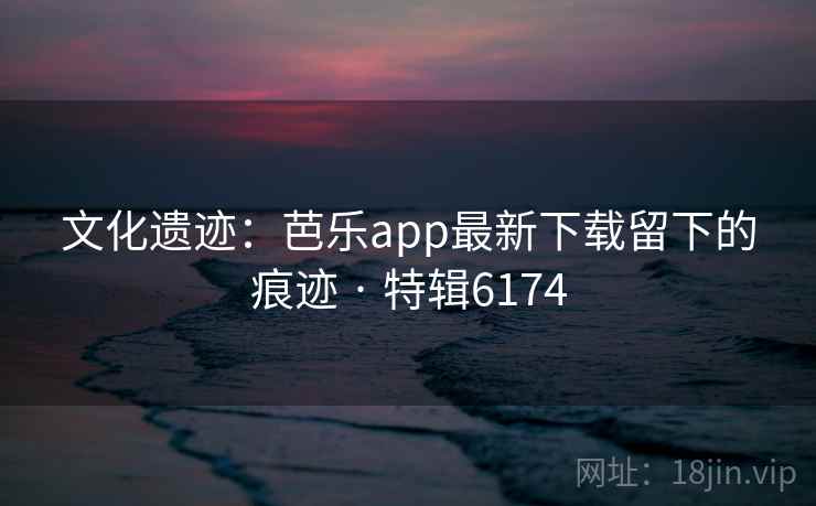 文化遗迹：芭乐app最新下载留下的痕迹 · 特辑6174