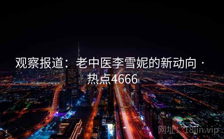 观察报道：老中医李雪妮的新动向 · 热点4666