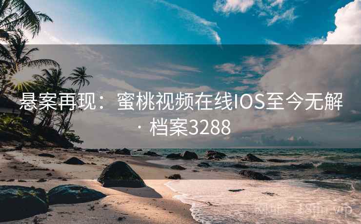 悬案再现:蜜桃视频在线IOS至今无解 · 档案3288 悬案再现:蜜桃视频在线IOS至今无解 · 档案3288