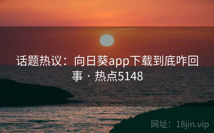 话题热议：向日葵app下载到底咋回事 · 热点5148