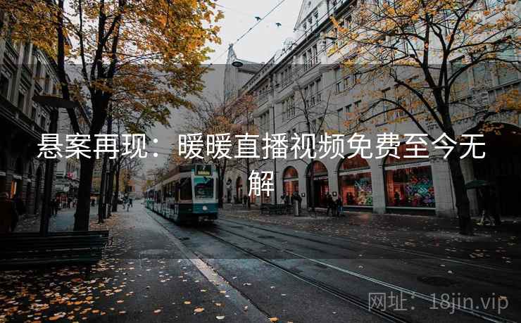 悬案再现:暖暖直播视频免费至今无解 悬案再现:暖暖直播视频免费至今无解