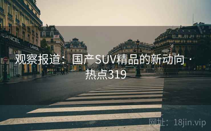 观察报道:国产SUV精品的新动向 · 热点319 观察报道:国产SUV精品的新动向 · 热点319