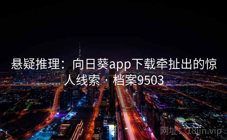 悬疑推理:向日葵app下载牵扯出的惊人线索 · 档案9503 悬疑推理:向日葵app下载牵扯出的惊人线索 · 档案9503