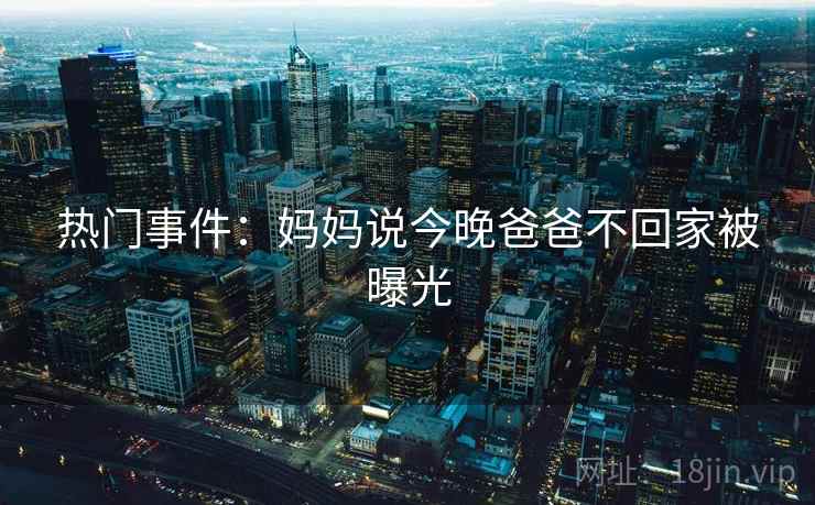 热门事件：妈妈说今晚爸爸不回家被曝光