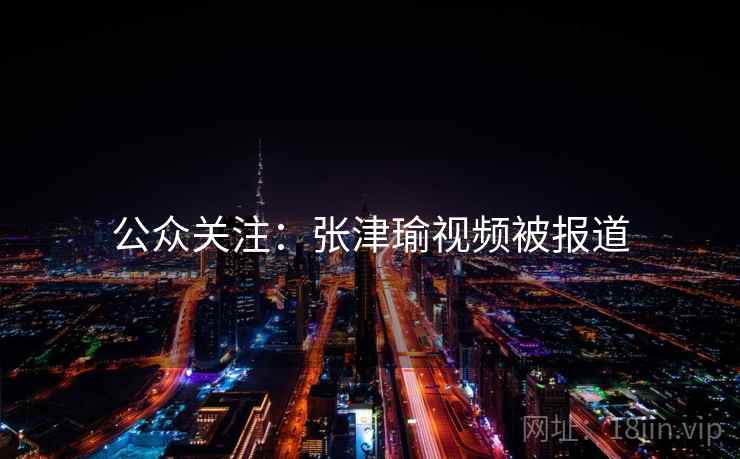 公众关注：张津瑜视频被报道