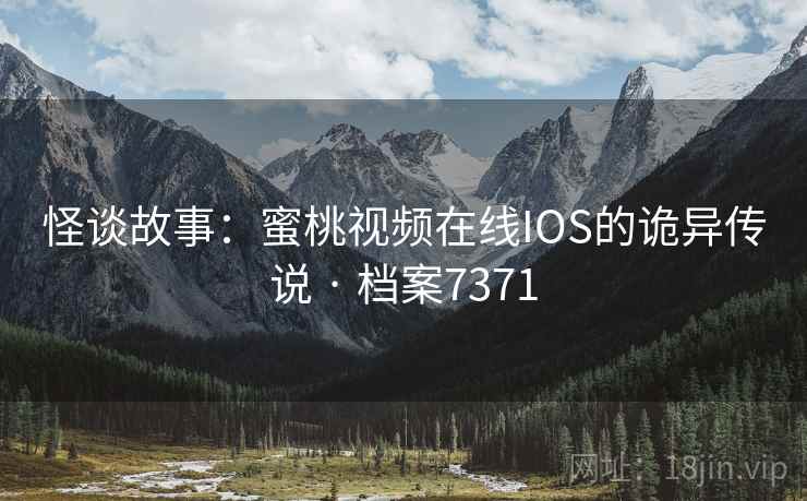 怪谈故事:蜜桃视频在线IOS的诡异传说 · 档案7371 怪谈故事:蜜桃视频在线IOS的诡异传说 · 档案7371