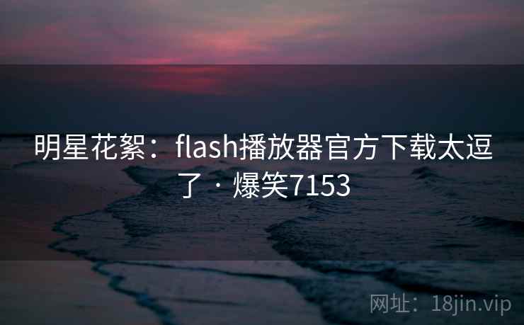 明星花絮：flash播放器官方下载太逗了 · 爆笑7153