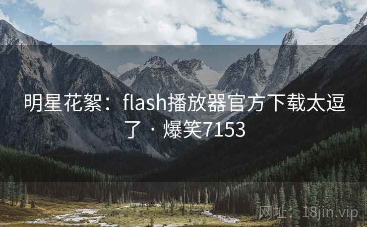 明星花絮:flash播放器官方下载太逗了 · 爆笑7153 明星花絮:flash播放器官方下载太逗了 · 爆笑7153
