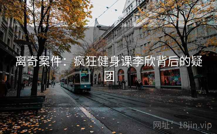 离奇案件：疯狂健身课李欣背后的疑团