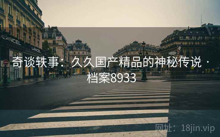 奇谈轶事:久久国产精品的神秘传说 · 档案8933 奇谈轶事:久久国产精品的神秘传说 · 档案8933