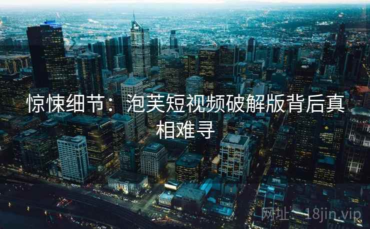 惊悚细节：泡芙短视频破解版背后真相难寻