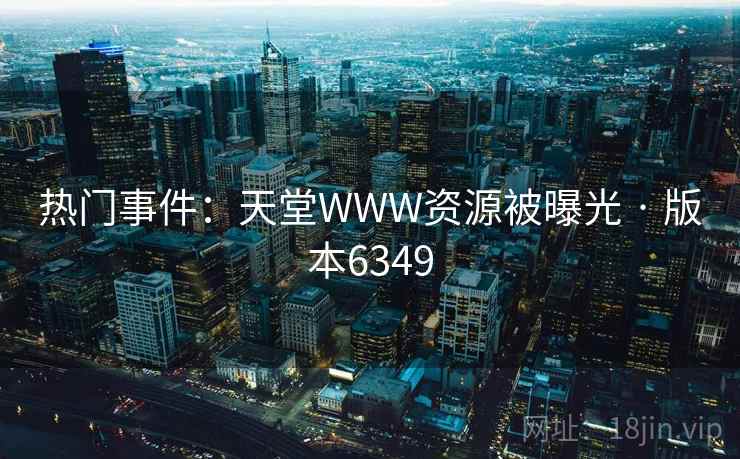 热门事件：天堂WWW资源被曝光 · 版本6349