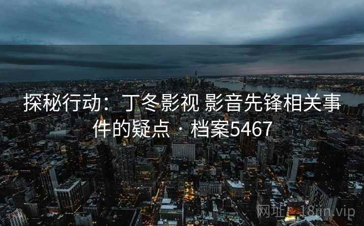 探秘行动：丁冬影视 影音先锋相关事件的疑点 · 档案5467