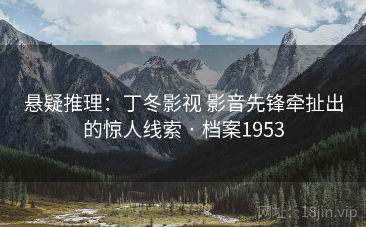 悬疑推理:丁冬影视 影音先锋牵扯出的惊人线索 · 档案1953 悬疑推理:丁冬影视 影音先锋牵扯出的惊人线索 · 档案1953