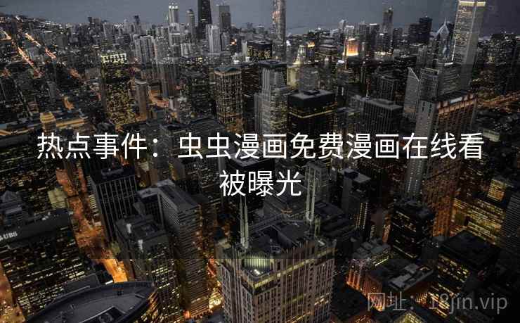 热点事件:虫虫漫画免费漫画在线看被曝光 热点事件:虫虫漫画免费漫画在线看被曝光