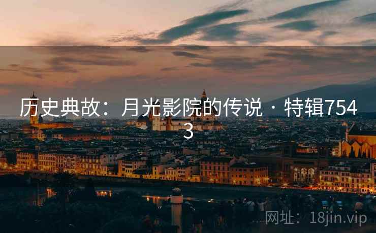 历史典故:月光影院的传说 · 特辑7543 历史典故:月光影院的传说 · 特辑7543