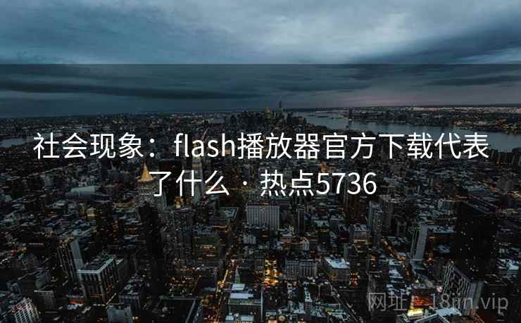 社会现象：flash播放器官方下载代表了什么 · 热点5736