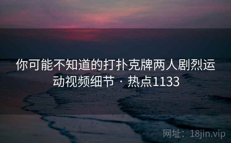 你可能不知道的打扑克牌两人剧烈运动视频细节 · 热点1133