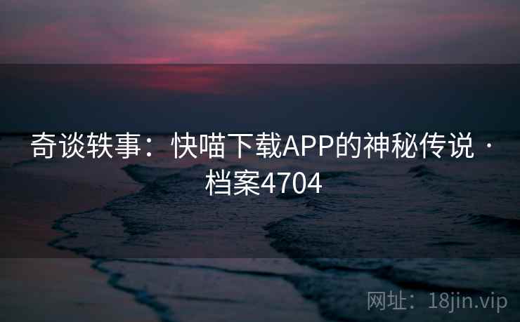 奇谈轶事:快喵下载APP的神秘传说 · 档案4704 奇谈轶事:快喵下载APP的神秘传说 · 档案4704